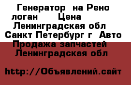 Генератор  на Рено логан -2 › Цена ­ 6 800 - Ленинградская обл., Санкт-Петербург г. Авто » Продажа запчастей   . Ленинградская обл.